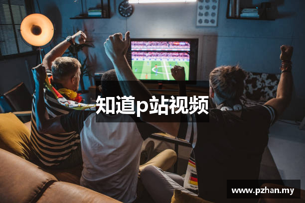 知道p站视频